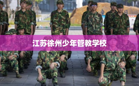 江苏徐州少年管教学校 江苏徐州少年管教学校