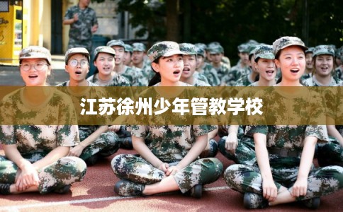 江苏徐州少年管教学校 江苏徐州少年管教学校