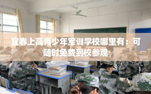 宜春上高青少年军训学校哪里有：可随时免费到校参观