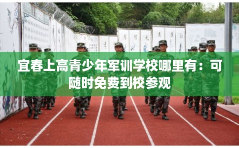 宜春上高青少年军训学校哪里有：可随时免费到校参观