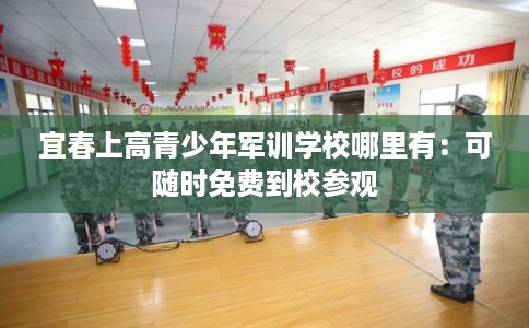 宜春上高青少年军训学校哪里有：可随时免费到校参观