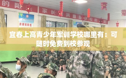 宜春上高青少年军训学校哪里有：可随时免费到校参观
