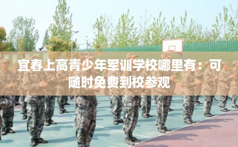 宜春上高青少年军训学校哪里有：可随时免费到校参观