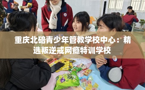 重庆北碚青少年管教学校中心：精选叛逆戒网瘾特训学校