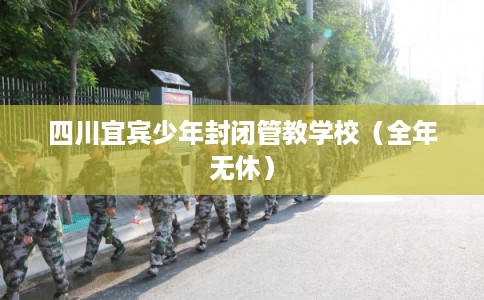 四川宜宾少年封闭管教学校（全年无休）