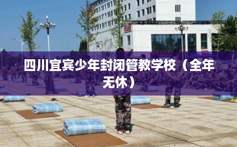 四川宜宾少年封闭管教学校（全年无休）
