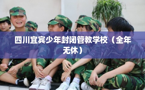 四川宜宾少年封闭管教学校（全年无休）