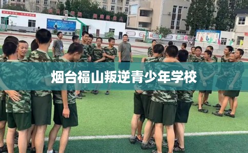 烟台福山叛逆青少年学校 烟台福山叛逆青少年学校