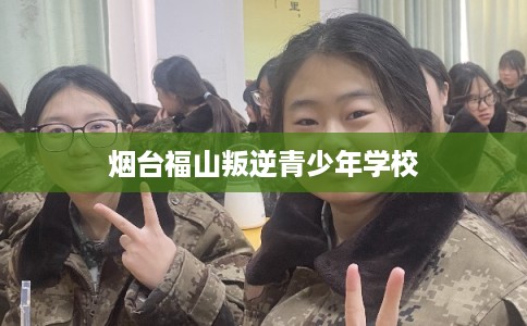 烟台福山叛逆青少年学校 烟台福山叛逆青少年学校