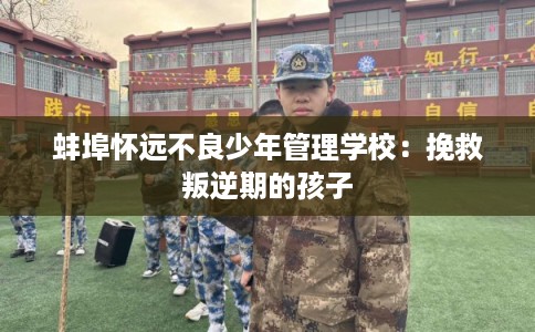 蚌埠怀远不良少年管理学校:挽救叛逆期的孩子 蚌埠怀远不良少年管理学校:挽救叛逆期的孩子