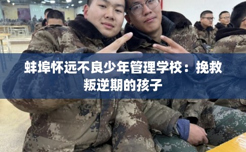 蚌埠怀远不良少年管理学校:挽救叛逆期的孩子 蚌埠怀远不良少年管理学校:挽救叛逆期的孩子