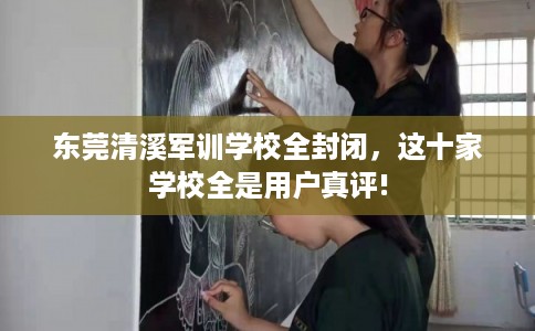 东莞清溪军训学校全封闭,这十家学校全是用户真评! 东莞清溪军训学校全封闭,这十家学校全是用户真评!