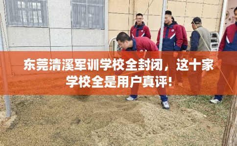 东莞清溪军训学校全封闭,这十家学校全是用户真评! 东莞清溪军训学校全封闭,这十家学校全是用户真评!
