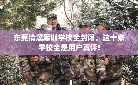 东莞清溪军训学校全封闭,这十家学校全是用户真评! 东莞清溪军训学校全封闭,这十家学校全是用户真评!