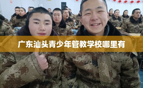 广东汕头青少年管教学校哪里有 广东汕头青少年管教学校哪里有