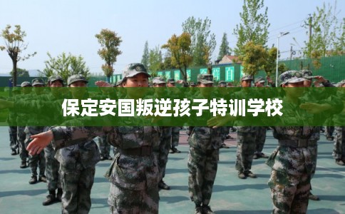保定安国叛逆孩子特训学校