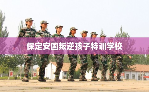 保定安国叛逆孩子特训学校