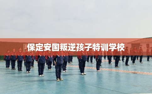 保定安国叛逆孩子特训学校