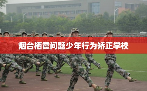 烟台栖霞问题少年行为矫正学校