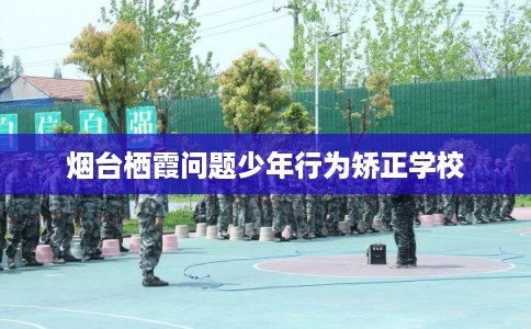 烟台栖霞问题少年行为矫正学校