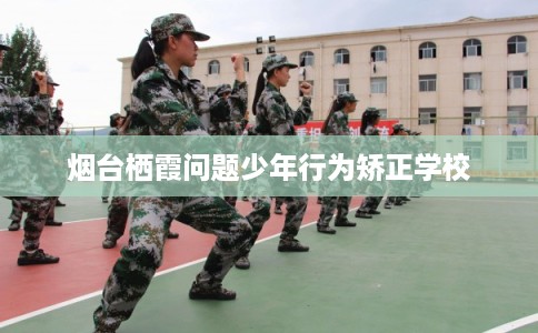 烟台栖霞问题少年行为矫正学校