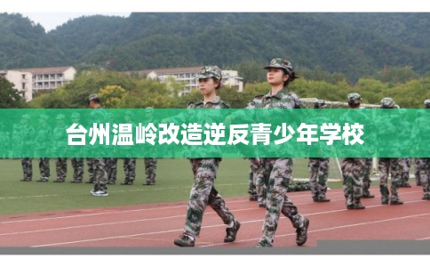 台州温岭改造逆反青少年学校 台州温岭改造逆反青少年学校