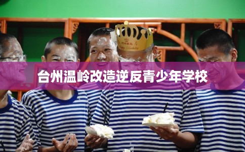 台州温岭改造逆反青少年学校 台州温岭改造逆反青少年学校