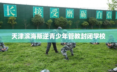 天津滨海叛逆青少年管教封闭学校 天津滨海叛逆青少年管教封闭学校