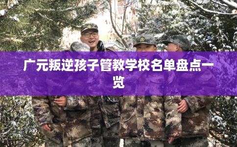 广元叛逆孩子管教学校名单盘点一览
