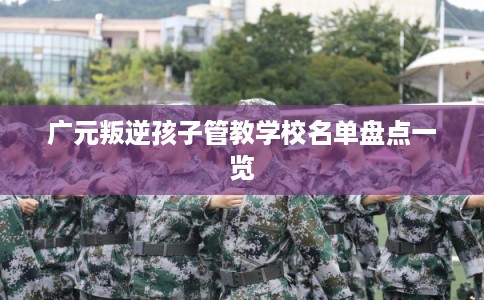 广元叛逆孩子管教学校名单盘点一览