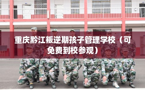 重庆黔江叛逆期孩子管理学校(可免费到校参观) 重庆黔江叛逆期孩子管理学校(可免费到校参观)