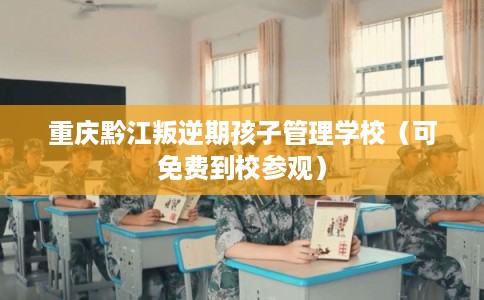 重庆黔江叛逆期孩子管理学校(可免费到校参观) 重庆黔江叛逆期孩子管理学校(可免费到校参观)