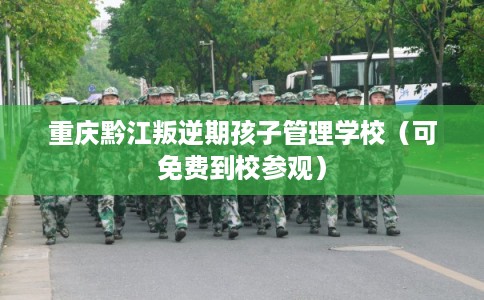 重庆黔江叛逆期孩子管理学校(可免费到校参观) 重庆黔江叛逆期孩子管理学校(可免费到校参观)