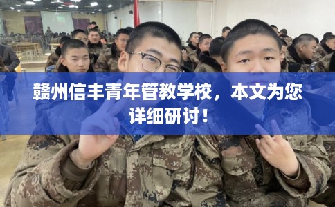 赣州信丰青年管教学校,本文为您详细研讨! 赣州信丰青年管教学校,本文为您详细研讨!