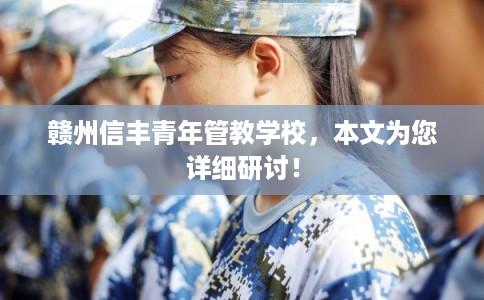 赣州信丰青年管教学校,本文为您详细研讨! 赣州信丰青年管教学校,本文为您详细研讨!