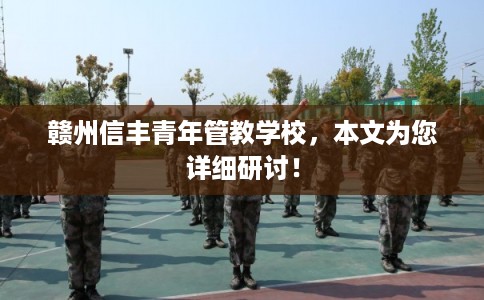 赣州信丰青年管教学校,本文为您详细研讨! 赣州信丰青年管教学校,本文为您详细研讨!