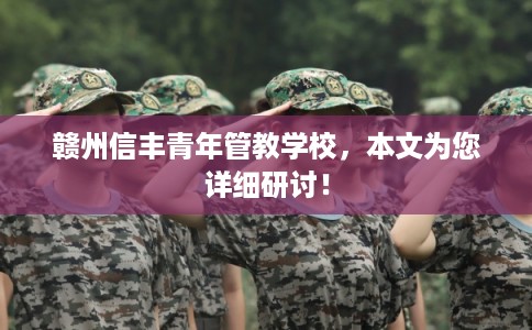 赣州信丰青年管教学校,本文为您详细研讨! 赣州信丰青年管教学校,本文为您详细研讨!