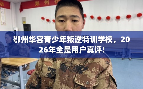 鄂州华容青少年叛逆特训学校,2026年全是用户真评! 鄂州华容青少年叛逆特训学校,2026年全是用户真评!
