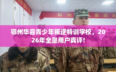 鄂州华容青少年叛逆特训学校,2026年全是用户真评! 鄂州华容青少年叛逆特训学校,2026年全是用户真评!
