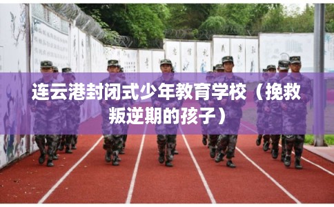 连云港封闭式少年教育学校(挽救叛逆期的孩子) 连云港封闭式少年教育学校(挽救叛逆期的孩子)