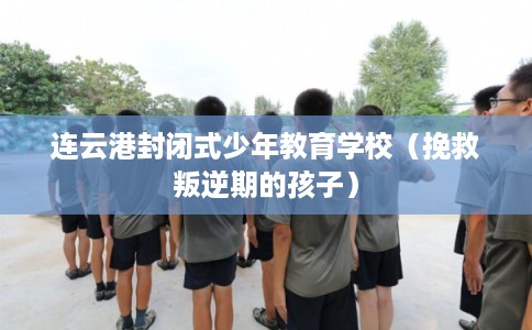 连云港封闭式少年教育学校(挽救叛逆期的孩子) 连云港封闭式少年教育学校(挽救叛逆期的孩子)
