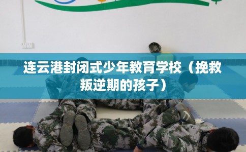连云港封闭式少年教育学校(挽救叛逆期的孩子) 连云港封闭式少年教育学校(挽救叛逆期的孩子)