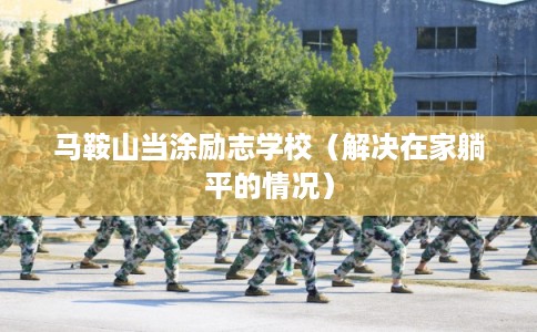 马鞍山当涂励志学校（解决在家躺平的情况）