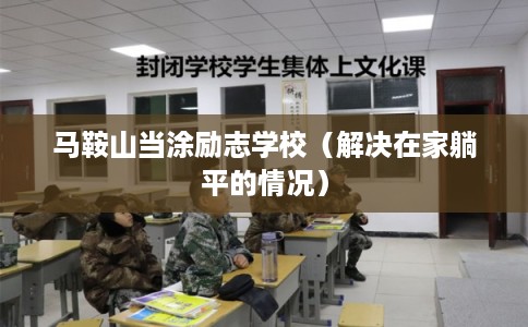 马鞍山当涂励志学校（解决在家躺平的情况）