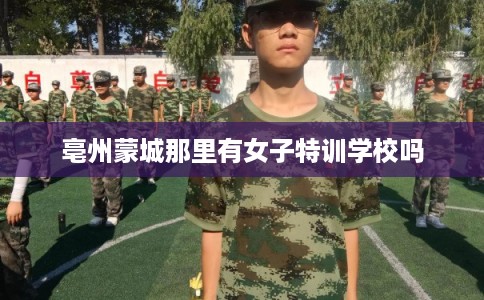 亳州蒙城那里有女子特训学校吗 亳州蒙城那里有女子特训学校吗