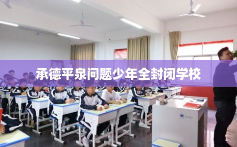 承德平泉问题少年全封闭学校 承德平泉问题少年全封闭学校