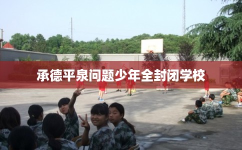 承德平泉问题少年全封闭学校 承德平泉问题少年全封闭学校