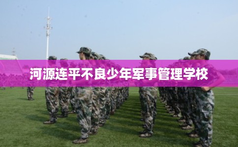 河源连平不良少年军事管理学校