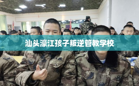 汕头濠江孩子叛逆管教学校