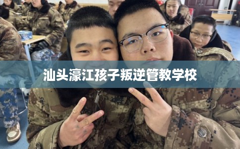 汕头濠江孩子叛逆管教学校